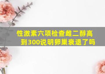 性激素六项检查雌二醇高到300说明卵巢衰退了吗