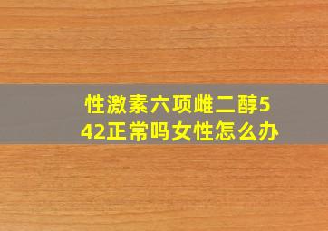 性激素六项雌二醇542正常吗女性怎么办