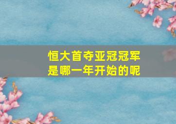 恒大首夺亚冠冠军是哪一年开始的呢