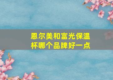 恩尔美和富光保温杯哪个品牌好一点