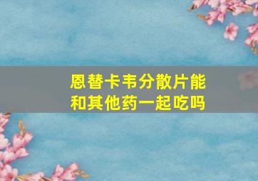 恩替卡韦分散片能和其他药一起吃吗