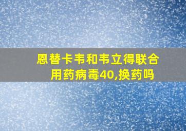 恩替卡韦和韦立得联合用药病毒40,换药吗