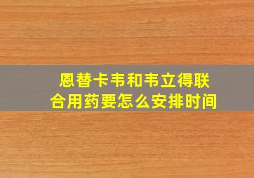 恩替卡韦和韦立得联合用药要怎么安排时间