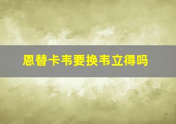 恩替卡韦要换韦立得吗