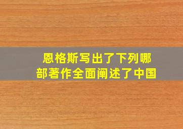 恩格斯写出了下列哪部著作全面阐述了中国