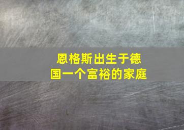 恩格斯出生于德国一个富裕的家庭