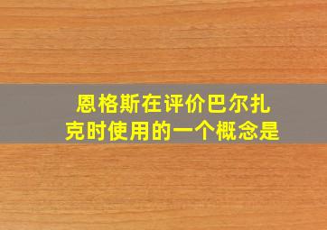 恩格斯在评价巴尔扎克时使用的一个概念是