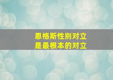 恩格斯性别对立是最根本的对立