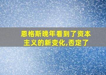 恩格斯晚年看到了资本主义的新变化,否定了