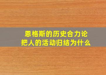 恩格斯的历史合力论把人的活动归结为什么