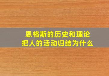 恩格斯的历史和理论把人的活动归结为什么