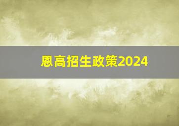 恩高招生政策2024