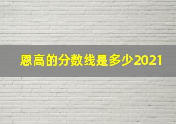 恩高的分数线是多少2021