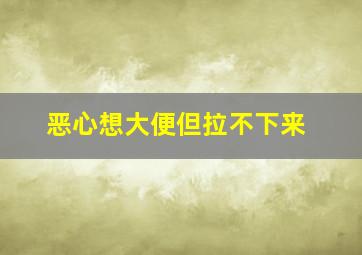 恶心想大便但拉不下来