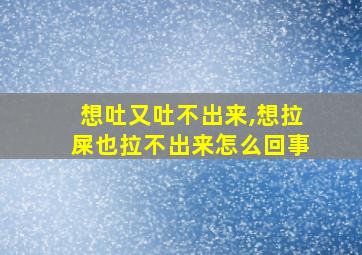 想吐又吐不出来,想拉屎也拉不出来怎么回事