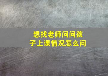 想找老师问问孩子上课情况怎么问