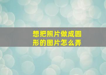 想把照片做成圆形的图片怎么弄