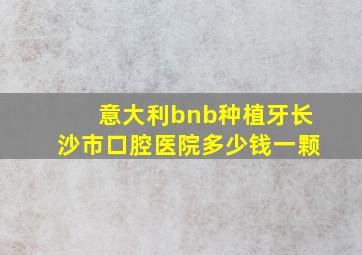 意大利bnb种植牙长沙市口腔医院多少钱一颗