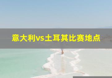 意大利vs土耳其比赛地点