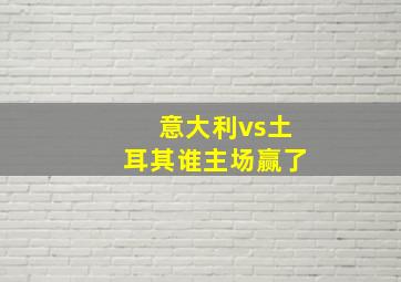 意大利vs土耳其谁主场赢了