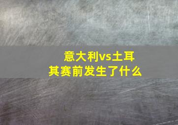 意大利vs土耳其赛前发生了什么