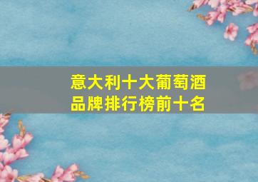 意大利十大葡萄酒品牌排行榜前十名