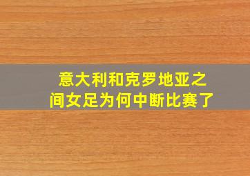 意大利和克罗地亚之间女足为何中断比赛了