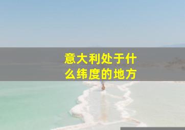 意大利处于什么纬度的地方