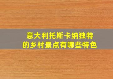 意大利托斯卡纳独特的乡村景点有哪些特色