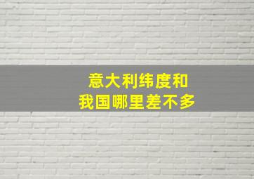 意大利纬度和我国哪里差不多