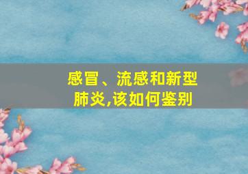 感冒、流感和新型肺炎,该如何鉴别