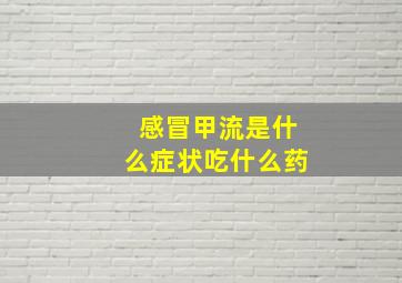 感冒甲流是什么症状吃什么药