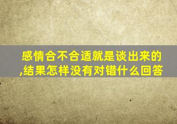 感情合不合适就是谈出来的,结果怎样没有对错什么回答