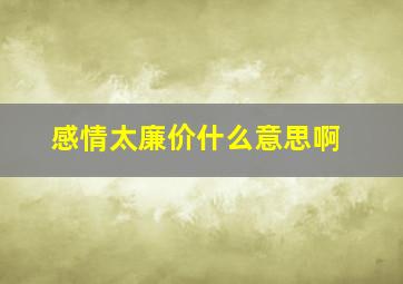 感情太廉价什么意思啊