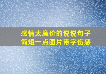 感情太廉价的说说句子简短一点图片带字伤感