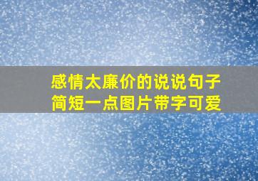 感情太廉价的说说句子简短一点图片带字可爱