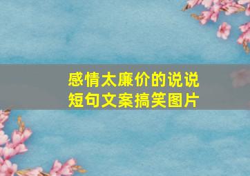 感情太廉价的说说短句文案搞笑图片