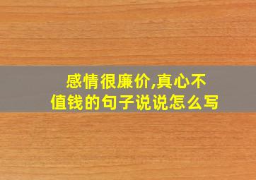 感情很廉价,真心不值钱的句子说说怎么写