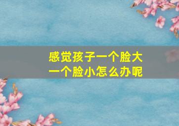 感觉孩子一个脸大一个脸小怎么办呢