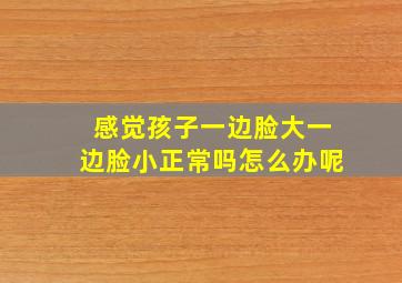 感觉孩子一边脸大一边脸小正常吗怎么办呢