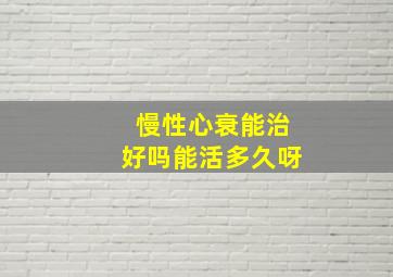 慢性心衰能治好吗能活多久呀