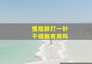 慢阻肺打一针干细胞有用吗