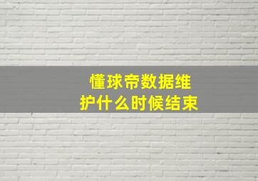 懂球帝数据维护什么时候结束