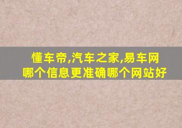 懂车帝,汽车之家,易车网哪个信息更准确哪个网站好