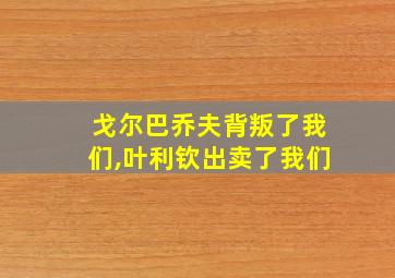 戈尔巴乔夫背叛了我们,叶利钦出卖了我们