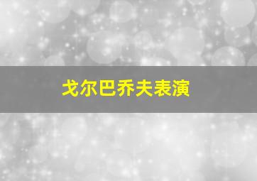 戈尔巴乔夫表演