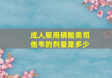 成人服用磷酸奥司他韦的剂量是多少