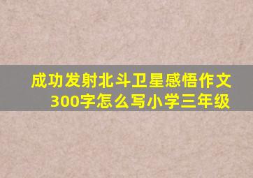 成功发射北斗卫星感悟作文300字怎么写小学三年级