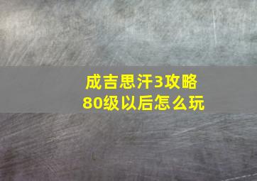 成吉思汗3攻略80级以后怎么玩