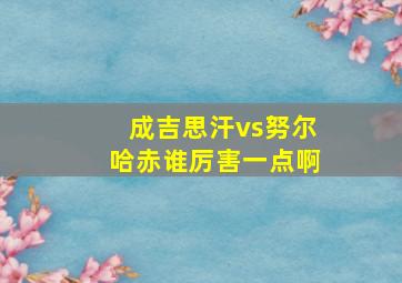 成吉思汗vs努尔哈赤谁厉害一点啊